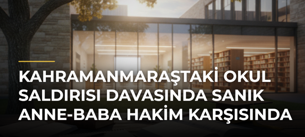 Kahramanmaraştaki okul saldırısı davasında sanık anne-baba hakim karşısında