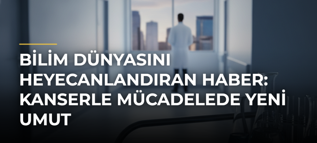 Bilim Dünyasını Heyecanlandıran Haber: Kanserle Mücadelede Yeni Umut