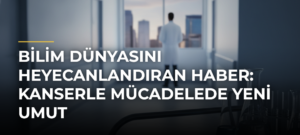 Bilim Dünyasını Heyecanlandıran Haber: Kanserle Mücadelede Yeni Umut