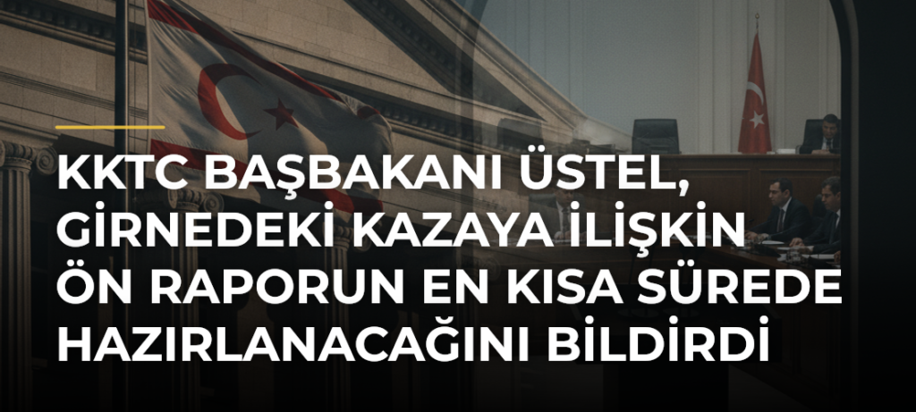KKTC Başbakanı Üstel, Girnedeki kazaya ilişkin ön raporun en kısa sürede hazırlanacağını bildirdi