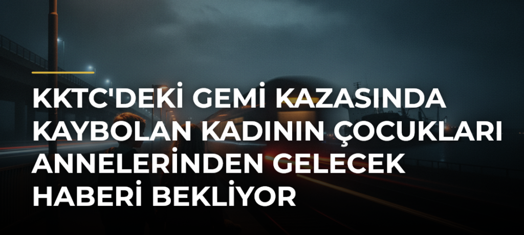 KKTC’deki gemi kazasında kaybolan kadının çocukları annelerinden gelecek haberi bekliyor