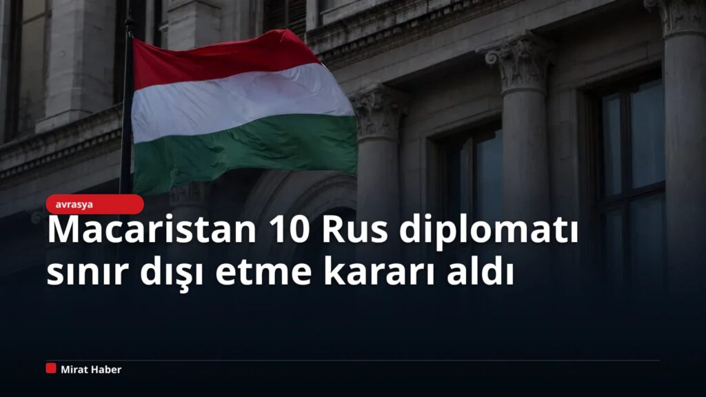 Macaristan 10 Rus diplomatı sınır dışı etme kararı aldı