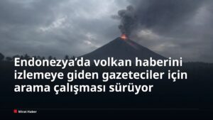Endonezya’da volkan haberini izlemeye giden gazeteciler için arama çalışması sürüyor