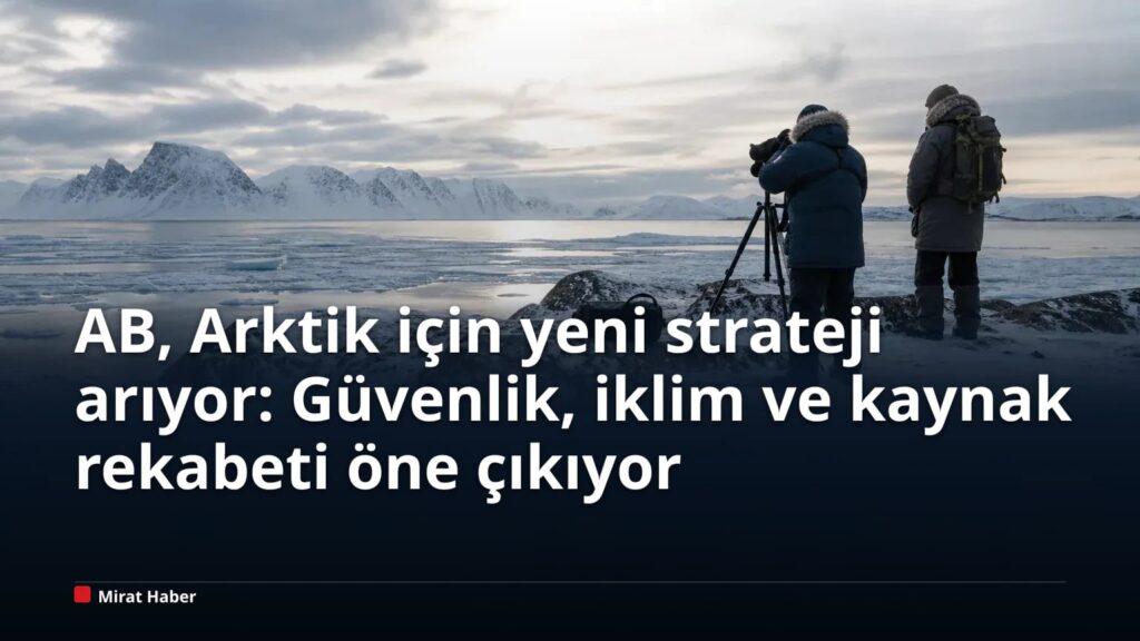 AB, Arktik için yeni strateji arıyor: Güvenlik, iklim ve kaynak rekabeti öne çıkıyor