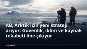 AB, Arktik için yeni strateji arıyor: Güvenlik, iklim ve kaynak rekabeti öne çıkıyor