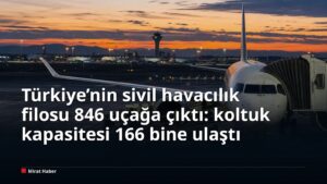 Türkiye’nin sivil havacılık filosu 846 uçağa çıktı: koltuk kapasitesi 166 bine ulaştı