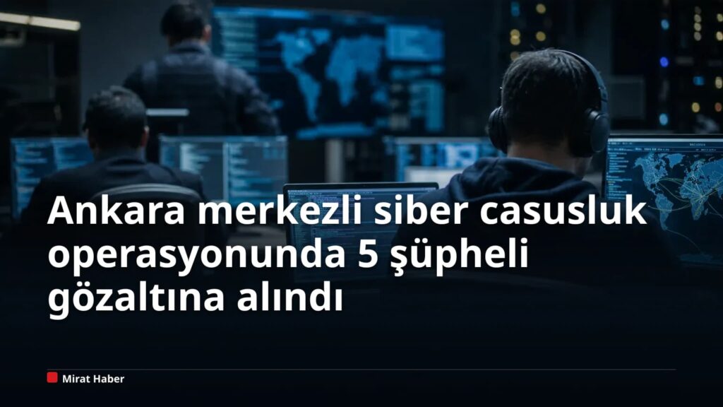 Ankara merkezli siber casusluk operasyonunda 5 şüpheli gözaltına alındı