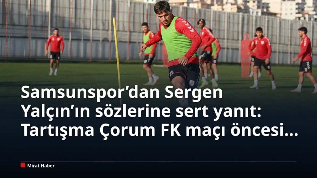 Samsunspor’dan Sergen Yalçın’ın sözlerine sert yanıt: Tartışma Çorum FK maçı öncesi büyüdü