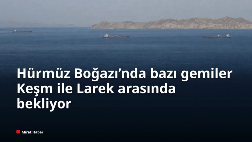 Hürmüz Boğazı’nda bazı gemiler Keşm ile Larek arasında bekliyor