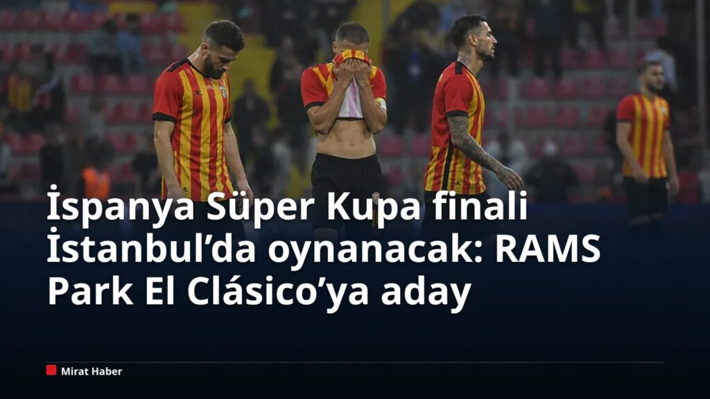İspanya Süper Kupa finali İstanbul’da oynanacak: RAMS Park El Clásico’ya aday