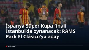 İspanya Süper Kupa finali İstanbul’da oynanacak: RAMS Park El Clásico’ya aday