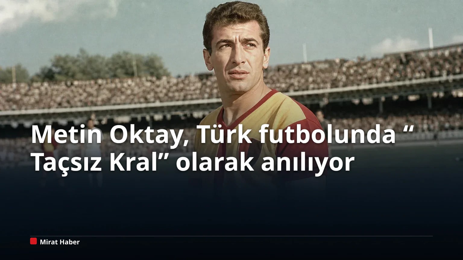 Metin Oktay, Türk futbolunda “Taçsız Kral” olarak anılıyor