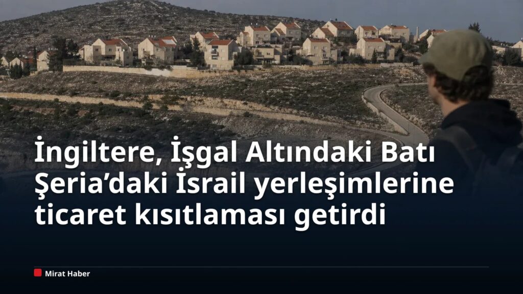 İngiltere, İşgal Altındaki Batı Şeria’daki İsrail yerleşimlerine ticaret kısıtlaması getirdi