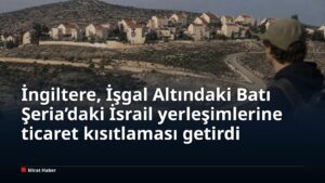 İngiltere, İşgal Altındaki Batı Şeria’daki İsrail yerleşimlerine ticaret kısıtlaması getirdi