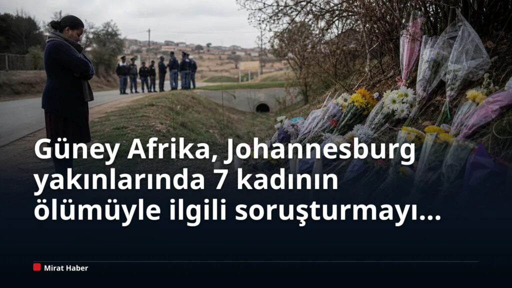 Güney Afrika, Johannesburg yakınlarında 7 kadının ölümüyle ilgili soruşturmayı genişletti