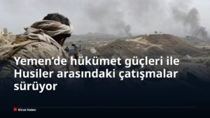Yemen’de hükümet güçleri ile Husiler arasındaki çatışmalar sürüyor