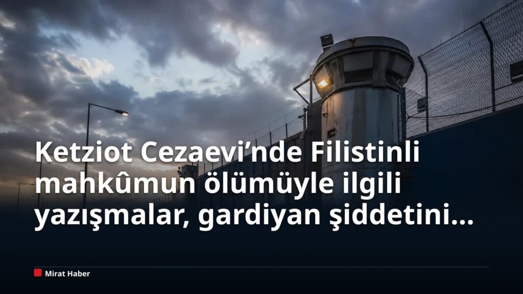 Ketziot Cezaevi’nde Filistinli mahkûmun ölümüyle ilgili yazışmalar, gardiyan şiddetini ortaya çıkardı