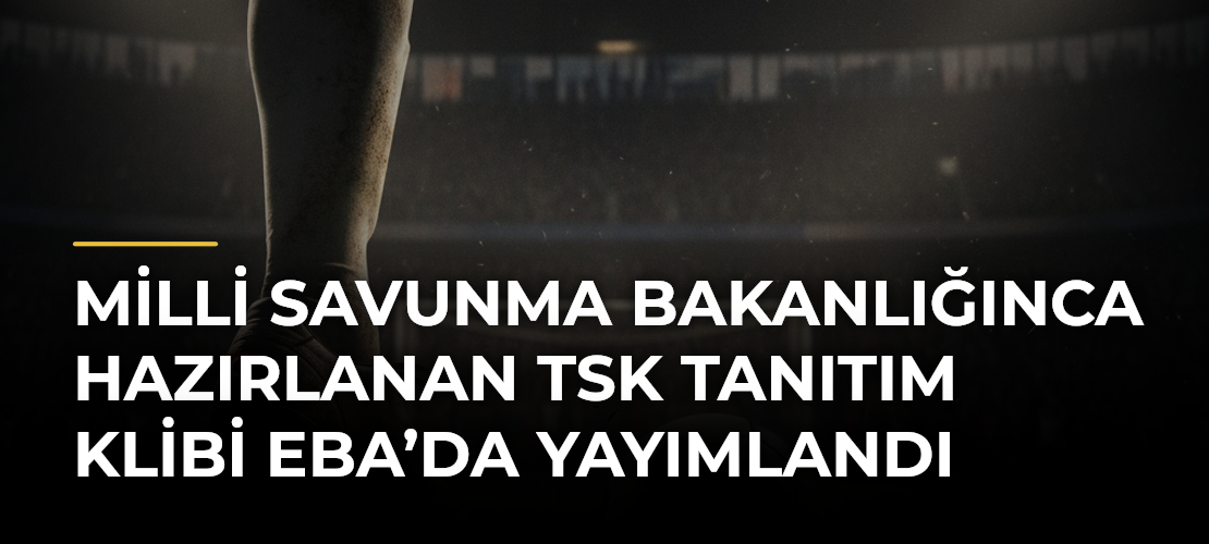 Milli Savunma Bakanlığınca hazırlanan TSK tanıtım klibi EBA’da yayımlandı