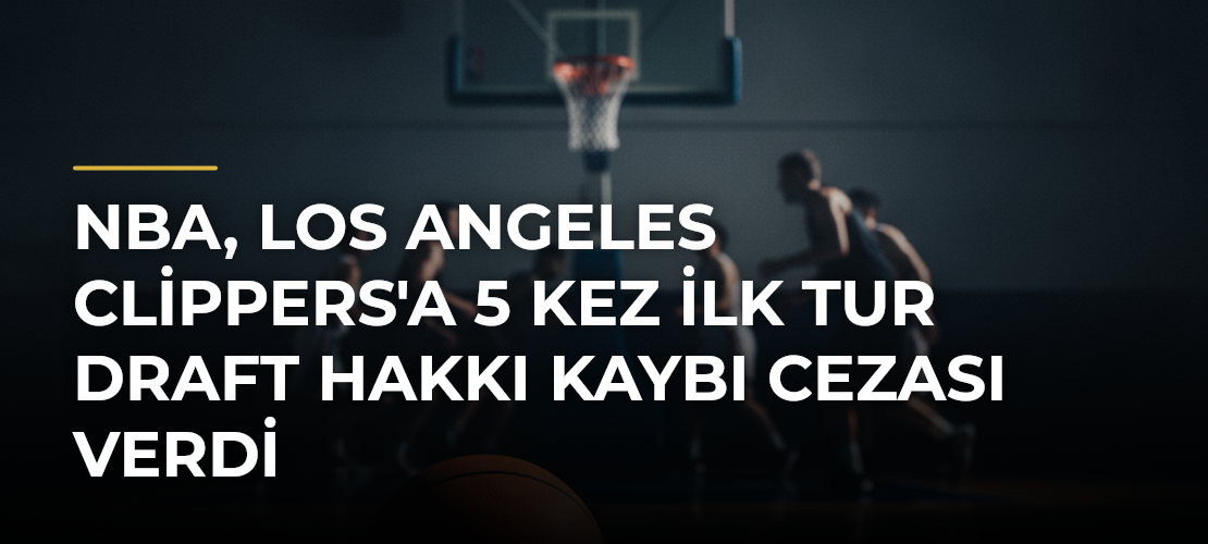 NBA, Los Angeles Clippers'a 5 Kez İlk Tur Draft Hakkı Kaybı Cezası Verdi - Mirat Haber