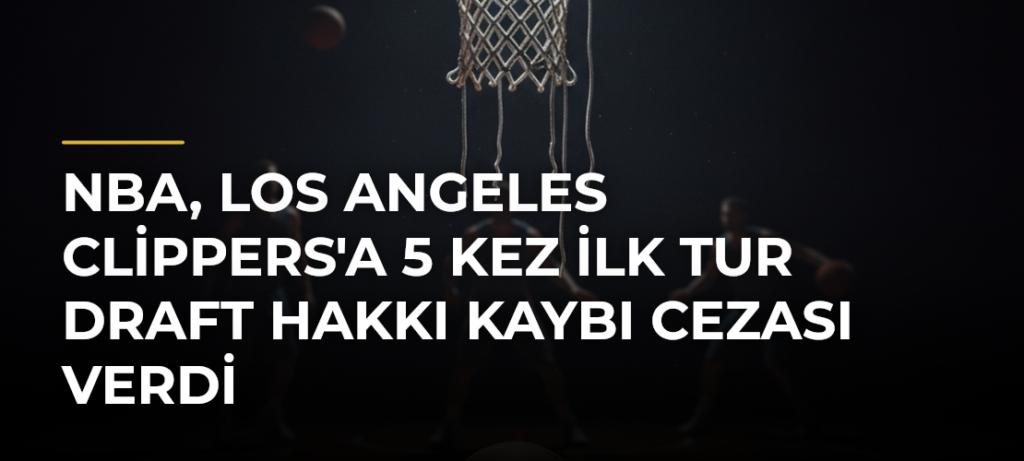 NBA, Los Angeles Clippers’a 5 Kez İlk Tur Draft Hakkı Kaybı Cezası Verdi