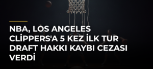 NBA, Los Angeles Clippers’a 5 Kez İlk Tur Draft Hakkı Kaybı Cezası Verdi