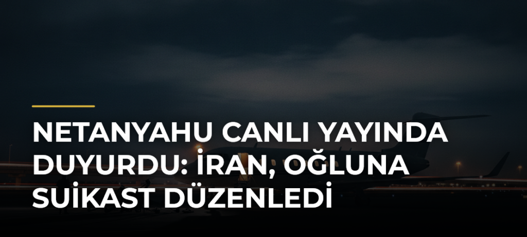 Netanyahu Canlı Yayında Duyurdu: İran, Oğluna Suikast Düzenledi