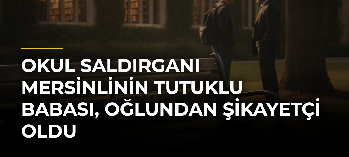 Okul saldırganı Mersinlinin tutuklu babası, oğlundan şikayetçi oldu