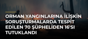 Orman yangınlarına ilişkin soruşturmalarda tespit edilen 70 şüpheliden 16’sı tutuklandı
