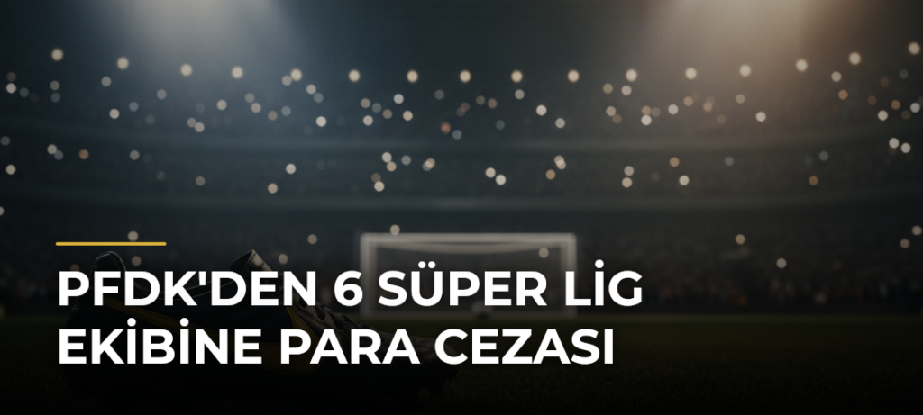 PFDK’den 6 Süper Lig Ekibine Para Cezası