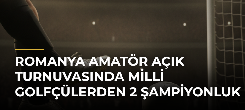 Romanya Amatör Açık Turnuvasında milli golfçülerden 2 şampiyonluk