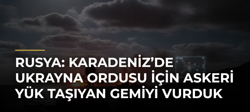 Rusya: Karadeniz’de Ukrayna ordusu için askeri yük taşıyan gemiyi vurduk