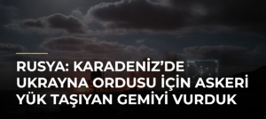 Rusya: Karadeniz’de Ukrayna ordusu için askeri yük taşıyan gemiyi vurduk