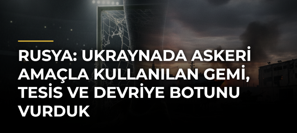 Rusya: Ukraynada askeri amaçla kullanılan gemi, tesis ve devriye botunu vurduk