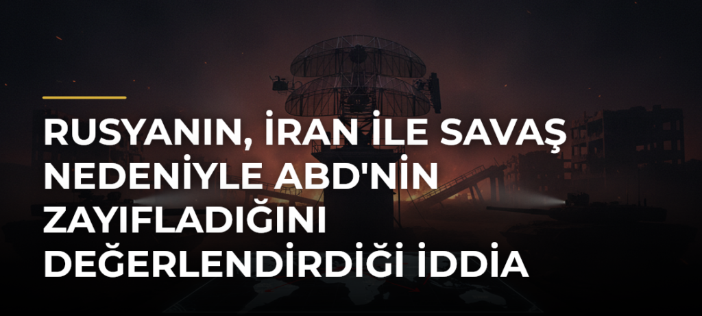 Rusyanın, İran ile savaş nedeniyle ABD’nin zayıfladığını değerlendirdiği iddia edildi