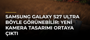 Samsung Galaxy S27 Ultra böyle görünebilir: Yeni kamera tasarımı ortaya çıktı
