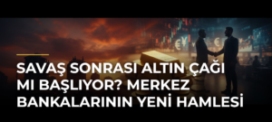 Savaş sonrası altın çağı mı başlıyor? Merkez bankalarının yeni hamlesi