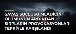 Savaş suçlusu Mladicin ölümünün ardından Sırpların provokasyonları tepkiyle karşılandı