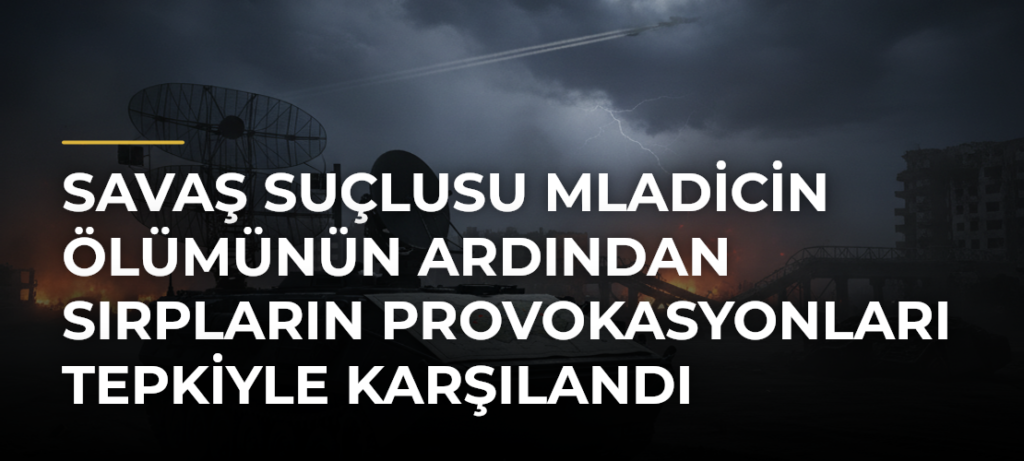 Savaş suçlusu Mladicin ölümünün ardından Sırpların provokasyonları tepkiyle karşılandı