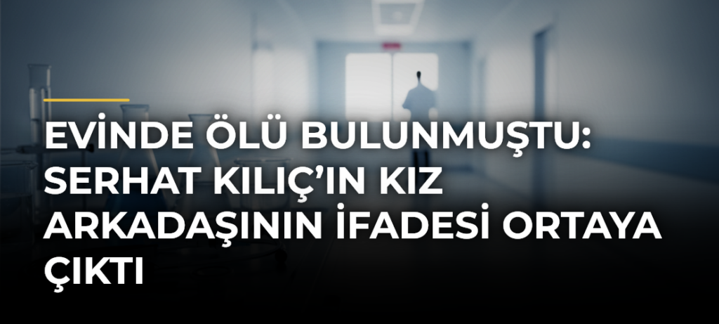 Evinde ölü bulunmuştu: Serhat Kılıç’ın kız arkadaşının ifadesi ortaya çıktı