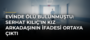 Evinde ölü bulunmuştu: Serhat Kılıç’ın kız arkadaşının ifadesi ortaya çıktı