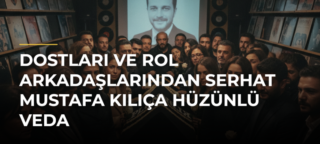Dostları ve rol arkadaşlarından Serhat Mustafa Kılıça hüzünlü veda