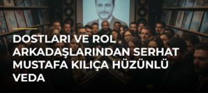 Dostları ve rol arkadaşlarından Serhat Mustafa Kılıça hüzünlü veda