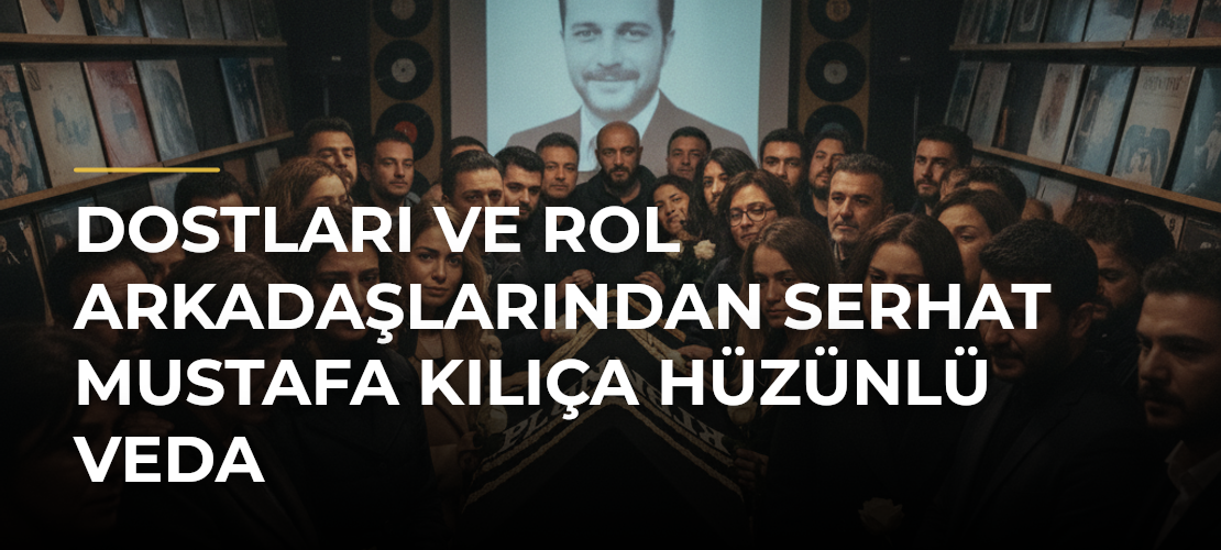 Dostları ve rol arkadaşlarından Serhat Mustafa Kılıça hüzünlü veda - Mirat Haber