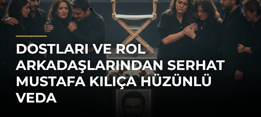Dostları ve Rol Arkadaşlarından Serhat Mustafa Kılıça Hüzünlü Veda - Mirat Haber