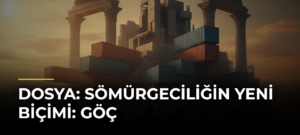 DOSYA: Sömürgeciliğin Yeni Biçimi: Göç