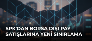 SPK’dan Borsa Dışı Pay Satışlarına Yeni Sınırlama