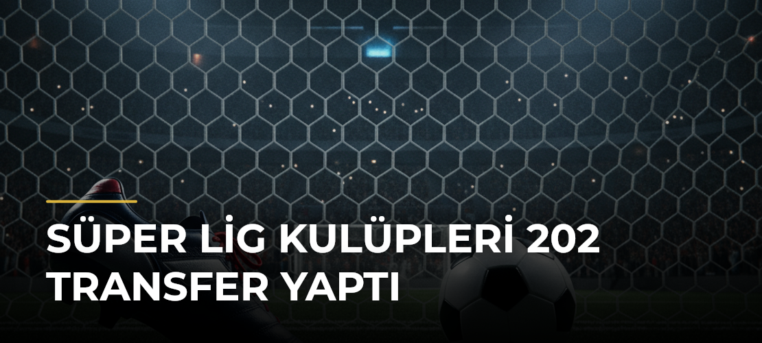 Süper Lig Kulüpleri 202 Transfer Yaptı