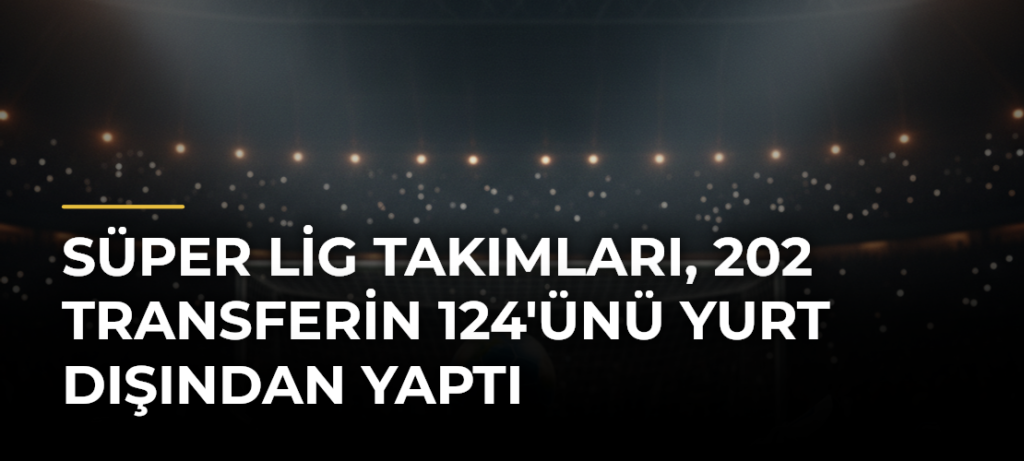 Süper Lig Takımları, 202 Transferin 124’ünü Yurt Dışından Yaptı