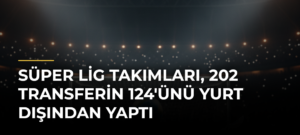 Süper Lig Takımları, 202 Transferin 124’ünü Yurt Dışından Yaptı