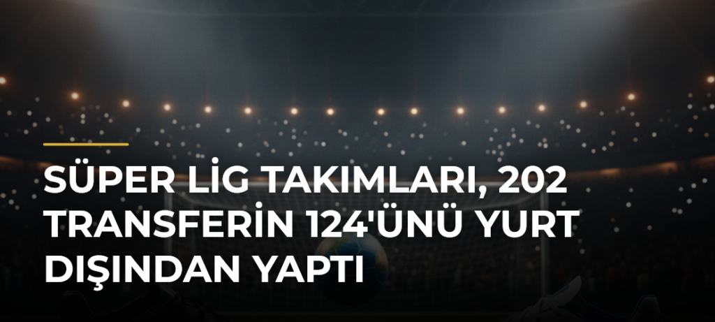 Süper Lig Takımları, 202 Transferin 124’ünü Yurt Dışından Yaptı